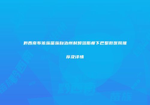 黔西南布依族苗族自治州射频溶脂瘦下巴整形医院推荐及详情
