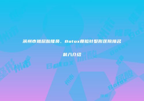 滨州市玻尿酸隆鼻、Botox瘦脸针整形医院排名前八介绍