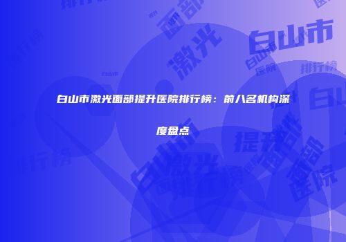 白山市激光面部提升医院排行榜：前八名机构深度盘点