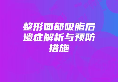 整形面部吸脂后遗症解析与预防措施