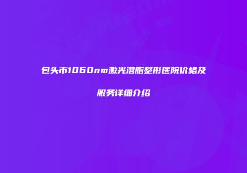 包头市1060nm激光溶脂整形医院价格及服务详细介绍