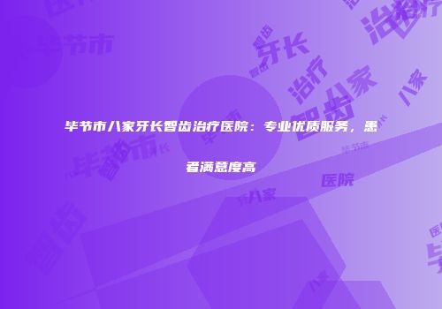 毕节市八家牙长智齿治疗医院：专业优质服务，患者满意度高