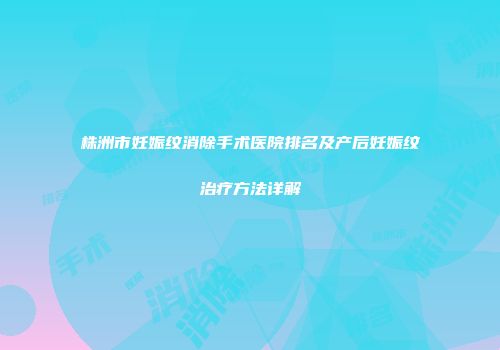 株洲市妊娠纹消除手术医院排名及产后妊娠纹治疗方法详解