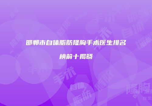 邯郸市自体脂肪隆胸手术医生排名榜前十揭晓