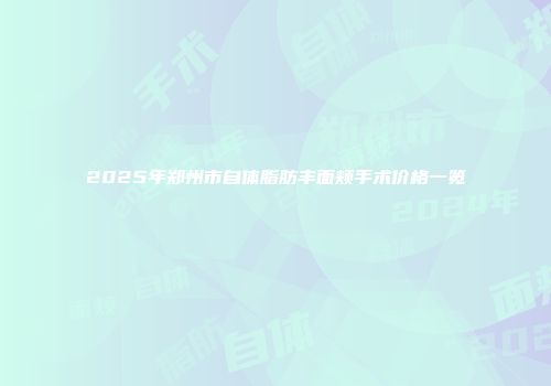 2025年郑州市自体脂肪丰面颊手术价格一览