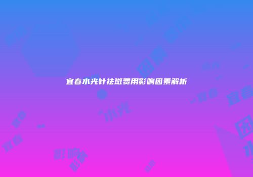 宜春水光针祛斑费用影响因素解析