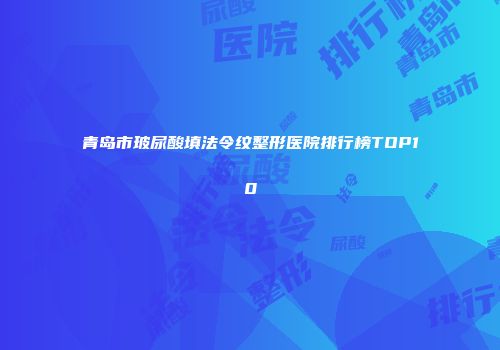 青岛市玻尿酸填法令纹整形医院排行榜TOP10