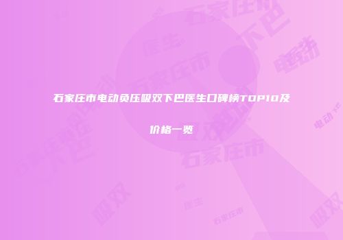 石家庄市电动负压吸双下巴医生口碑榜TOP10及价格一览