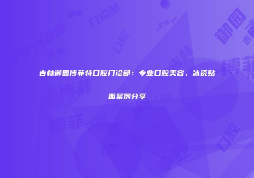 吉林御园博菲特口腔门诊部：专业口腔美容，冰瓷贴面案例分享