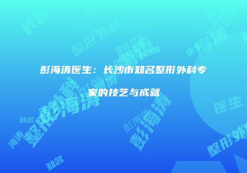 彭海涛医生：长沙市知名整形外科专家的技艺与成就