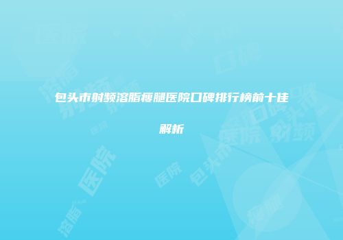包头市射频溶脂瘦腿医院口碑排行榜前十佳解析
