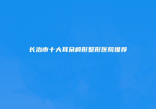 长治市十大耳朵畸形整形医院推荐