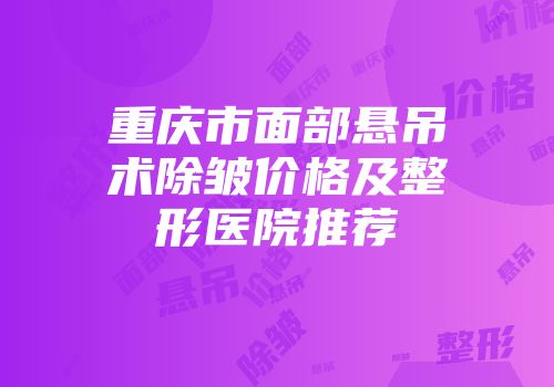 重庆市面部悬吊术除皱价格及整形医院推荐