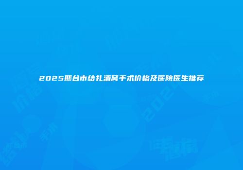 2025邢台市结扎酒窝手术价格及医院医生推荐