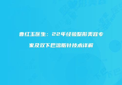 曹红玉医生：22年经验整形美容专家及双下巴溶脂针技术详解