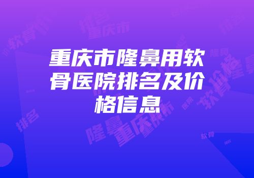 重庆市隆鼻用软骨医院排名及价格信息
