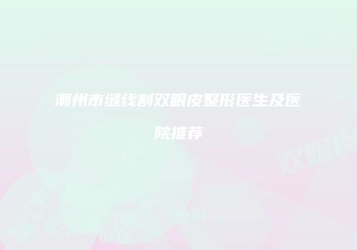 潮州市缝线割双眼皮整形医生及医院推荐