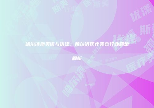 哈尔滨斯美诺与优漾：哈尔滨医疗美容行业翘楚解析