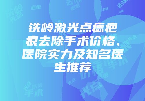 铁岭激光点痣疤痕去除手术价格、医院实力及知名医生推荐