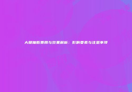 大腿抽脂费用与效果解析：影响要素与注意事项