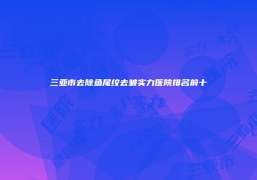 三亚市去除鱼尾纹去皱实力医院排名前十