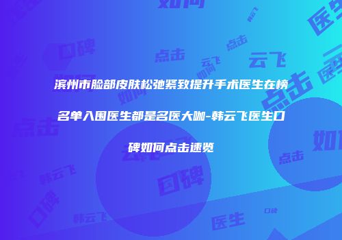 滨州市脸部皮肤松弛紧致提升手术医生在榜名单入围医生都是名医大咖-韩云飞医生口碑如何点击速览