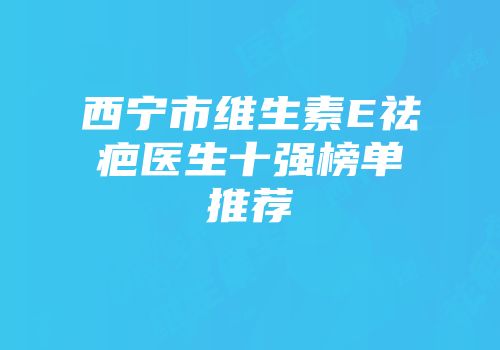西宁市维生素E祛疤医生十强榜单推荐