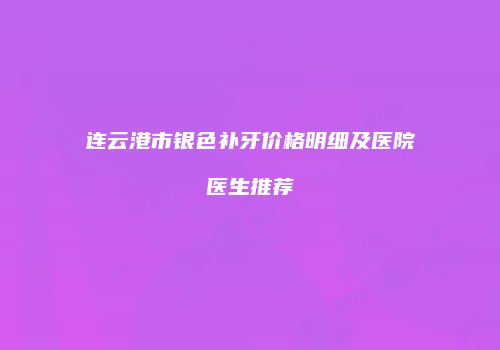连云港市银色补牙价格明细及医院医生推荐