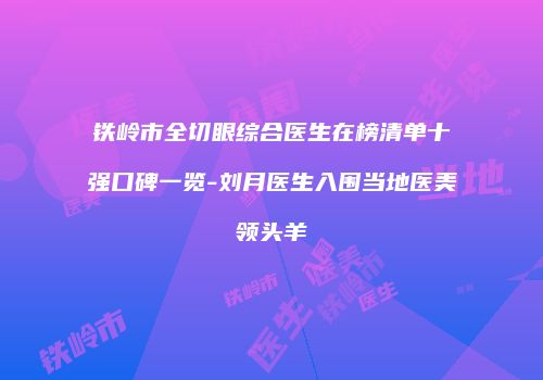 铁岭市全切眼综合医生在榜清单十强口碑一览-刘月医生入围当地医美领头羊