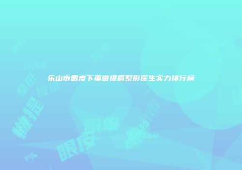 乐山市眼皮下垂做提眉整形医生实力排行榜
