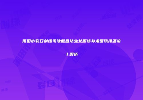 莆田市裂口创缘切除缝合法处女膜修补术医院排名前十解析