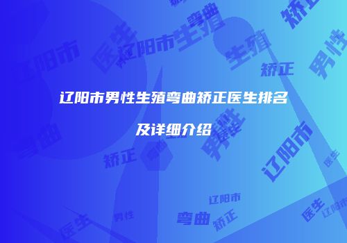 辽阳市男性生殖弯曲矫正医生排名及详细介绍