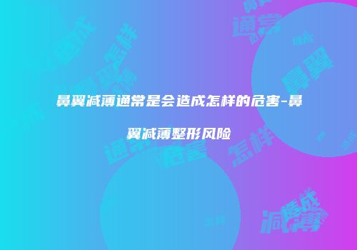 鼻翼减薄通常是会造成怎样的危害-鼻翼减薄整形风险
