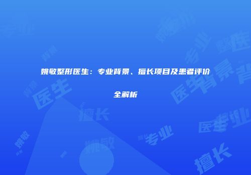 姚敏整形医生：专业背景、擅长项目及患者评价全解析