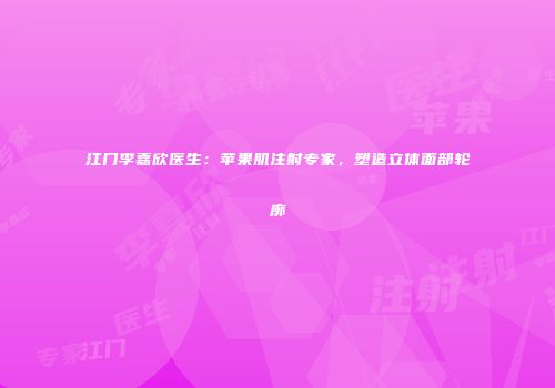 江门李嘉欣医生：苹果肌注射专家，塑造立体面部轮廓