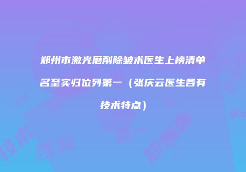 郑州市激光磨削除皱术医生上榜清单名至实归位列第一（张庆云医生各有技术特点）