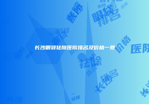 长沙眼袋祛除医院排名及价格一览