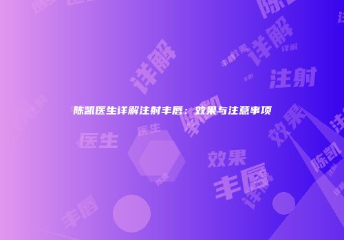 陈凯医生详解注射丰唇：效果与注意事项