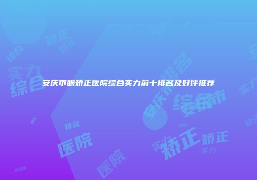 安庆市眼矫正医院综合实力前十排名及好评推荐
