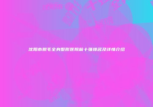 沈阳市脱毛全身整形医院前十强排名及详情介绍