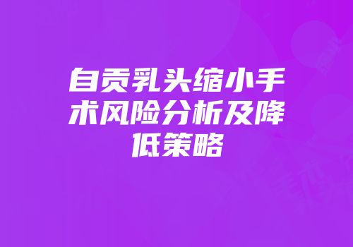 自贡乳头缩小手术风险分析及降低策略