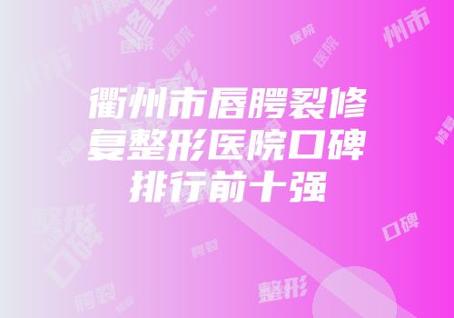衢州市唇腭裂修复整形医院口碑排行前十强