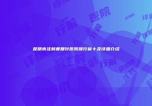 昆明市注射瘦腿针医院排行前十及详细介绍
