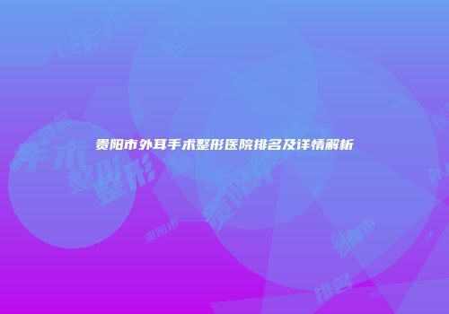 贵阳市外耳手术整形医院排名及详情解析