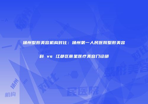 扬州整形美容机构对比：扬州第一人民医院整形美容科 vs 江都区丽星医疗美容门诊部