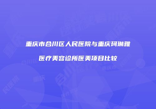 重庆市合川区人民医院与重庆珂琳雅医疗美容诊所医美项目比较