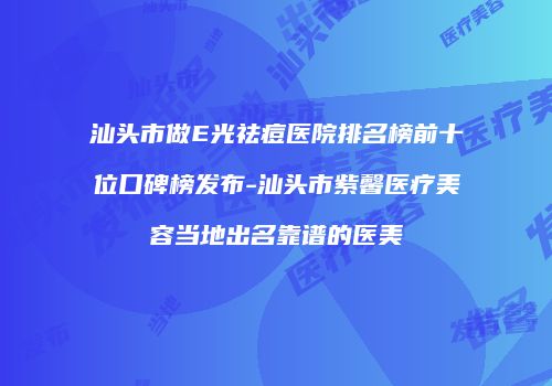 汕头市做E光祛痘医院排名榜前十位口碑榜发布-汕头市紫馨医疗美容当地出名靠谱的医美