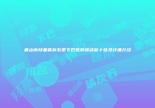 唐山市羟基磷灰石垫下巴医院排名前十佳及详细介绍