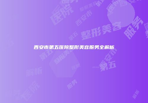 西安市第五医院整形美容服务全解析