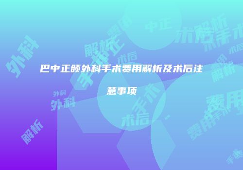 巴中正颌外科手术费用解析及术后注意事项